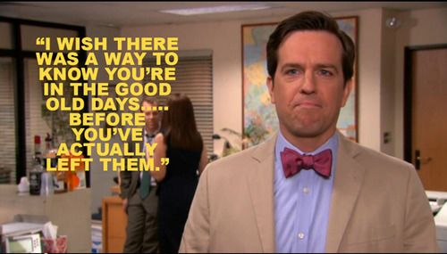 I wish there was a way to know you're in the good old days before you've actually left them.